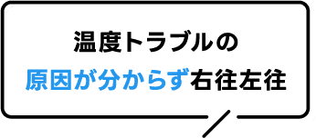 温度トラブルの原因が分からず右往左往